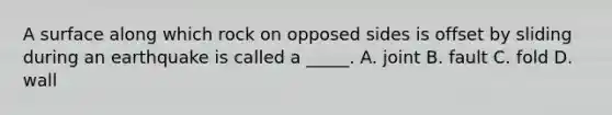 A surface along which rock on opposed sides is offset by sliding during an earthquake is called a _____. A. joint B. fault C. fold D. wall