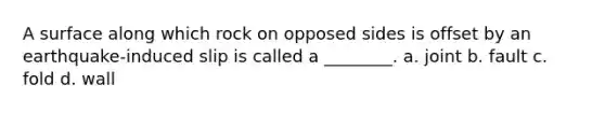 A surface along which rock on opposed sides is offset by an earthquake-induced slip is called a ________. a. joint b. fault c. fold d. wall