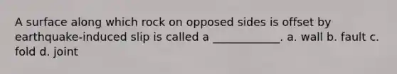 A surface along which rock on opposed sides is offset by earthquake-induced slip is called a ____________. a. wall b. fault c. fold d. joint
