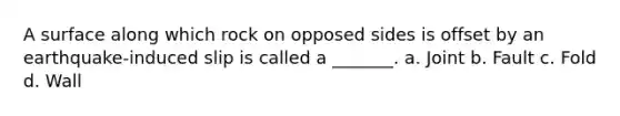 A surface along which rock on opposed sides is offset by an earthquake-induced slip is called a _______. a. Joint b. Fault c. Fold d. Wall