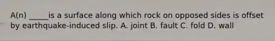 A(n) _____is a surface along which rock on opposed sides is offset by earthquake-induced slip. A. joint B. fault C. fold D. wall