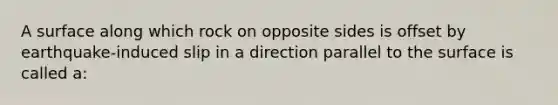 A surface along which rock on opposite sides is offset by earthquake-induced slip in a direction parallel to the surface is called a: