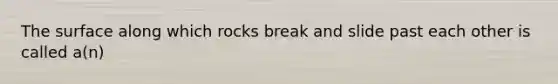 The surface along which rocks break and slide past each other is called a(n)