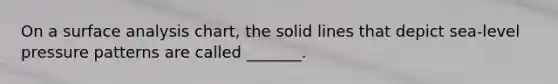 On a surface analysis chart, the solid lines that depict sea-level pressure patterns are called _______.