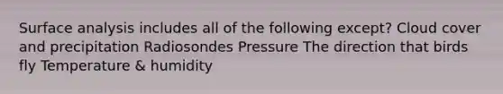 Surface analysis includes all of the following except? Cloud cover and precipitation Radiosondes Pressure The direction that birds fly Temperature & humidity