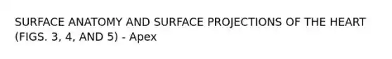 SURFACE ANATOMY AND SURFACE PROJECTIONS OF THE HEART (FIGS. 3, 4, AND 5) - Apex