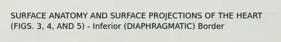 SURFACE ANATOMY AND SURFACE PROJECTIONS OF THE HEART (FIGS. 3, 4, AND 5) - Inferior (DIAPHRAGMATIC) Border