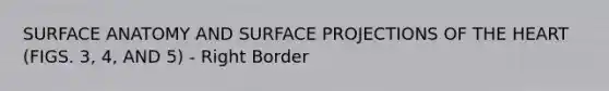 SURFACE ANATOMY AND SURFACE PROJECTIONS OF THE HEART (FIGS. 3, 4, AND 5) - Right Border