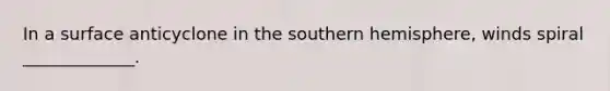 In a surface anticyclone in the southern hemisphere, winds spiral _____________.