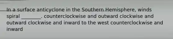 In a surface anticyclone in the Southern Hemisphere, winds spiral ________. counterclockwise and outward clockwise and outward clockwise and inward to the west counterclockwise and inward