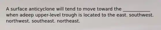 A surface anticyclone will tend to move toward the ____________ when adeep upper-level trough is located to the east. southwest. northwest. southeast. northeast.