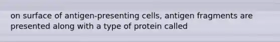 on surface of antigen-presenting cells, antigen fragments are presented along with a type of protein called