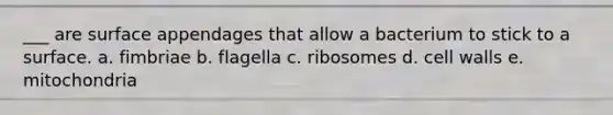 ___ are surface appendages that allow a bacterium to stick to a surface. a. fimbriae b. flagella c. ribosomes d. cell walls e. mitochondria