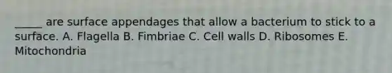 _____ are surface appendages that allow a bacterium to stick to a surface. A. Flagella B. Fimbriae C. Cell walls D. Ribosomes E. Mitochondria