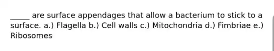 _____ are surface appendages that allow a bacterium to stick to a surface. a.) Flagella b.) Cell walls c.) Mitochondria d.) Fimbriae e.) Ribosomes