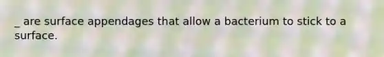 _ are surface appendages that allow a bacterium to stick to a surface.