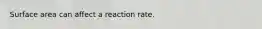 Surface area can affect a reaction rate.