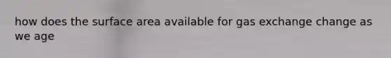 how does the surface area available for gas exchange change as we age