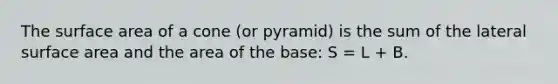 The surface area of a cone (or pyramid) is the sum of the lateral surface area and the area of the base: S = L + B.