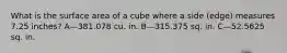 What is the surface area of a cube where a side (edge) measures 7.25 inches? A—381.078 cu. in. B—315.375 sq. in. C—52.5625 sq. in.