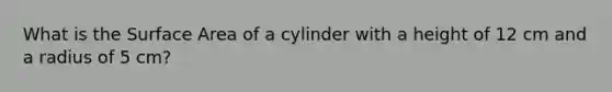 What is the Surface Area of a cylinder with a height of 12 cm and a radius of 5 cm?