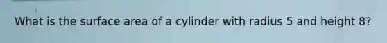 What is the surface area of a cylinder with radius 5 and height 8?