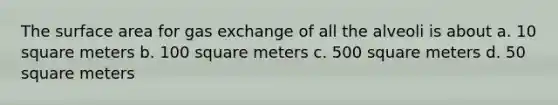 The surface area for gas exchange of all the alveoli is about a. 10 square meters b. 100 square meters c. 500 square meters d. 50 square meters