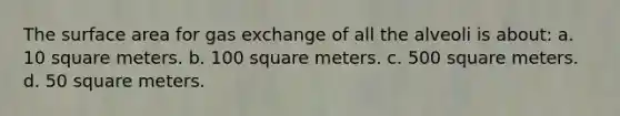 The surface area for gas exchange of all the alveoli is about: a. 10 square meters. b. 100 square meters. c. 500 square meters. d. 50 square meters.