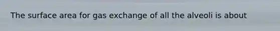 The surface area for <a href='https://www.questionai.com/knowledge/kU8LNOksTA-gas-exchange' class='anchor-knowledge'>gas exchange</a> of all the alveoli is about