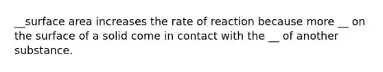 __<a href='https://www.questionai.com/knowledge/kEtsSAPENL-surface-area' class='anchor-knowledge'>surface area</a> increases the rate of reaction because more __ on the surface of a solid come in contact with the __ of another substance.