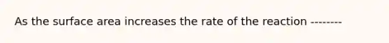 As the surface area increases the rate of the reaction --------