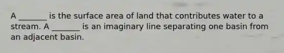 A _______ is the surface area of land that contributes water to a stream. A _______ is an imaginary line separating one basin from an adjacent basin.