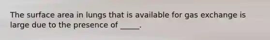 The <a href='https://www.questionai.com/knowledge/kEtsSAPENL-surface-area' class='anchor-knowledge'>surface area</a> in lungs that is available for <a href='https://www.questionai.com/knowledge/kU8LNOksTA-gas-exchange' class='anchor-knowledge'>gas exchange</a> is large due to the presence of _____.