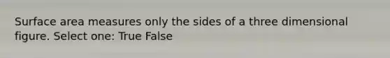 Surface area measures only the sides of a three dimensional figure. Select one: True False