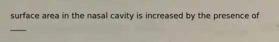 surface area in the nasal cavity is increased by the presence of ____