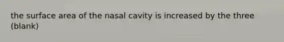 the <a href='https://www.questionai.com/knowledge/kEtsSAPENL-surface-area' class='anchor-knowledge'>surface area</a> of the nasal cavity is increased by the three (blank)