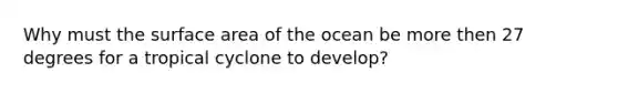 Why must the <a href='https://www.questionai.com/knowledge/kEtsSAPENL-surface-area' class='anchor-knowledge'>surface area</a> of the ocean be more then 27 degrees for a tropical cyclone to develop?