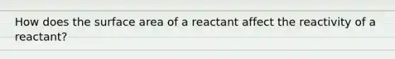 How does the surface area of a reactant affect the reactivity of a reactant?