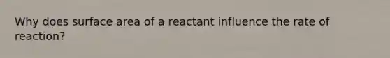 Why does surface area of a reactant influence the rate of reaction?