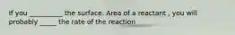 If you __________ the surface. Area of a reactant , you will probably _____ the rate of the reaction