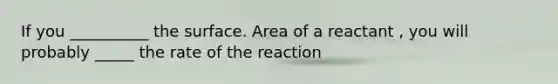 If you __________ the surface. Area of a reactant , you will probably _____ the rate of the reaction