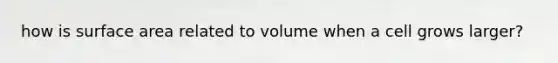 how is surface area related to volume when a cell grows larger?