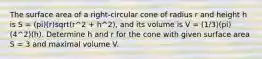 The surface area of a right-circular cone of radius r and height h is S = (pi)(r)sqrt(r^2 + h^2), and its volume is V = (1/3)(pi)(4^2)(h). Determine h and r for the cone with given surface area S = 3 and maximal volume V.