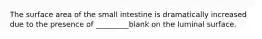 The surface area of the small intestine is dramatically increased due to the presence of _________blank on the luminal surface.