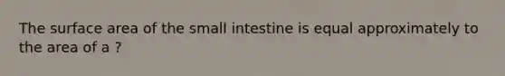 The <a href='https://www.questionai.com/knowledge/kEtsSAPENL-surface-area' class='anchor-knowledge'>surface area</a> of <a href='https://www.questionai.com/knowledge/kt623fh5xn-the-small-intestine' class='anchor-knowledge'>the small intestine</a> is equal approximately to the area of a ?