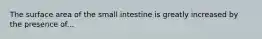 The surface area of the small intestine is greatly increased by the presence of...