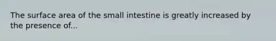 The surface area of the small intestine is greatly increased by the presence of...