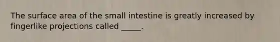 The surface area of the small intestine is greatly increased by fingerlike projections called _____.