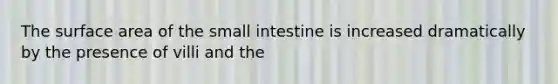 The surface area of the small intestine is increased dramatically by the presence of villi and the