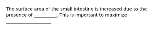 The surface area of the small intestine is increased due to the presence of __________. This is important to maximize ____________________